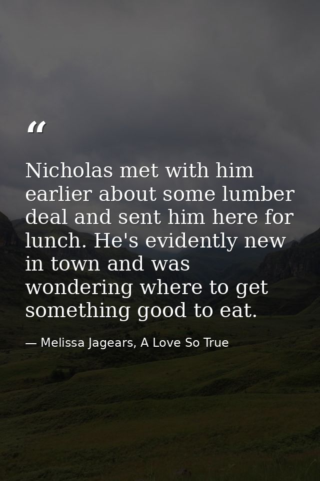 Nicholas met with him earlier about some lumber deal and sent him here for lunch. He's evidently new in town and was won — Melissa Jagears, A Love So True
