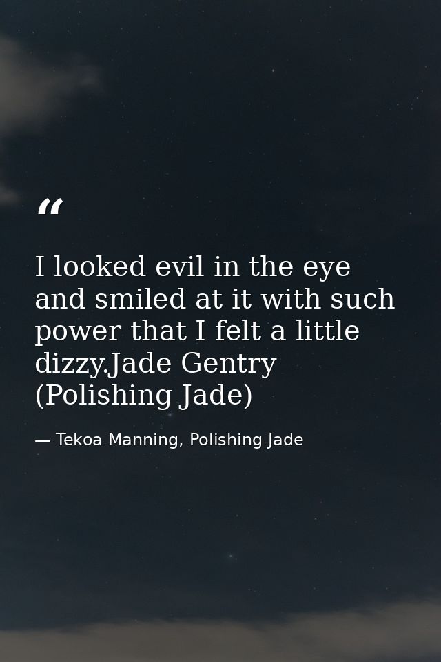 I looked evil in the eye and smiled at it with such power that I felt a little dizzy.Jade Gentry (Polishing Jade) — Tekoa Manning, Polishing Jade
