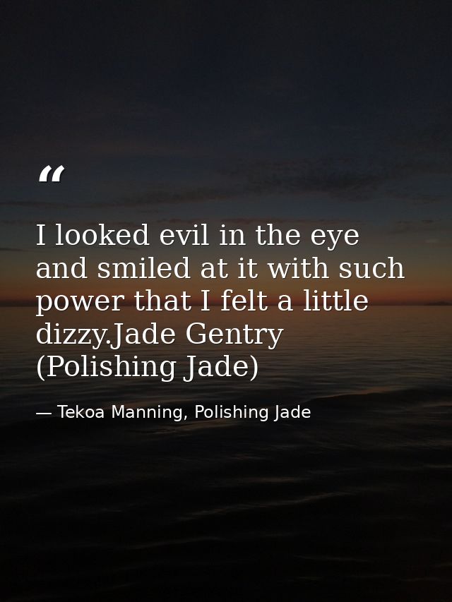 I looked evil in the eye and smiled at it with such power that I felt a little dizzy.Jade Gentry (Polishing Jade) — Tekoa Manning, Polishing Jade