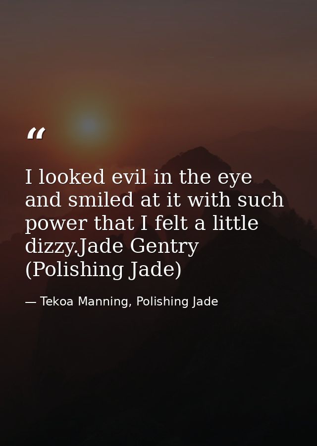 I looked evil in the eye and smiled at it with such power that I felt a little dizzy.Jade Gentry (Polishing Jade) — Tekoa Manning, Polishing Jade