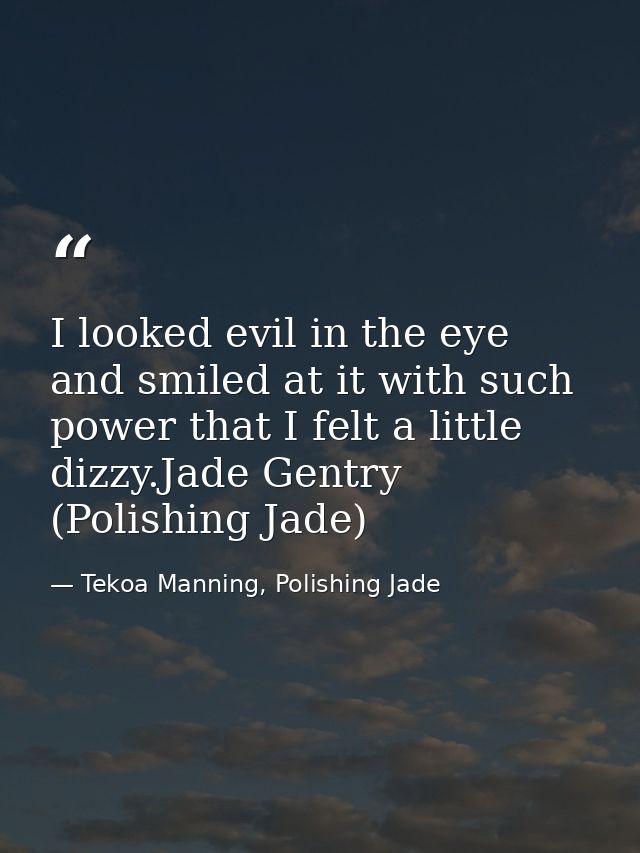 I looked evil in the eye and smiled at it with such power that I felt a little dizzy.Jade Gentry (Polishing Jade) — Tekoa Manning, Polishing Jade