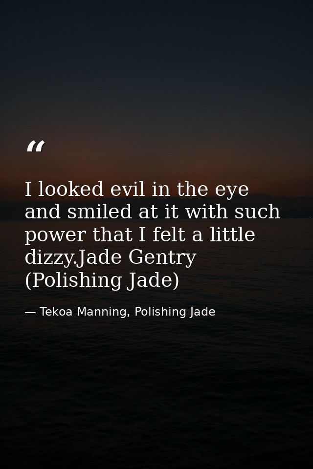 I looked evil in the eye and smiled at it with such power that I felt a little dizzy.Jade Gentry (Polishing Jade) — Tekoa Manning, Polishing Jade