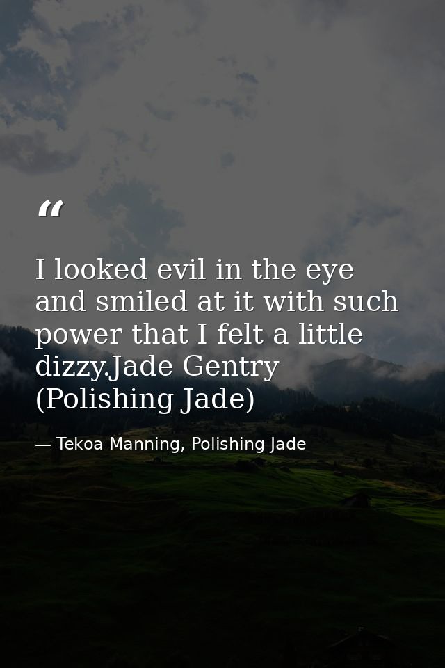 I looked evil in the eye and smiled at it with such power that I felt a little dizzy.Jade Gentry (Polishing Jade) — Tekoa Manning, Polishing Jade