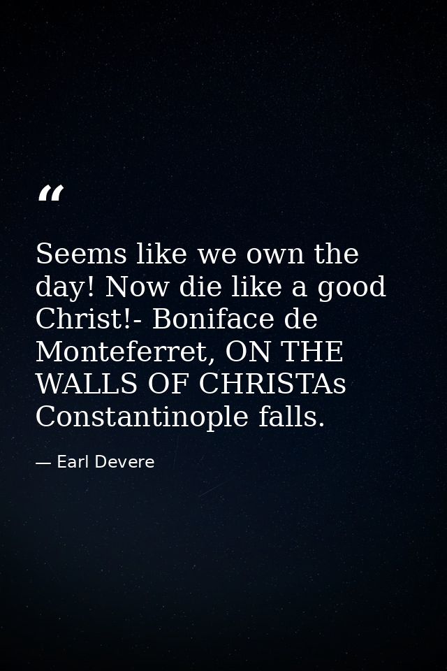Seems like we own the day! Now die like a good Christ!- Boniface de Monteferret, ON THE WALLS OF CHRISTAs Constantinople — Earl Devere