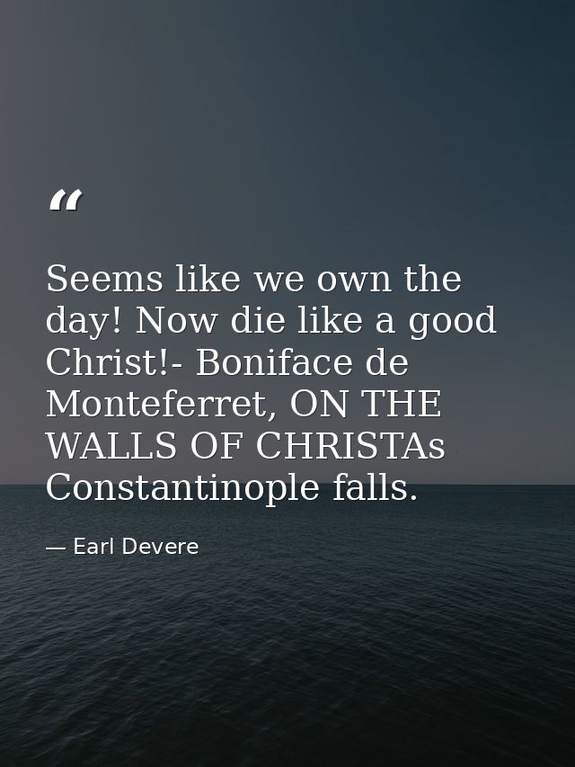 Seems like we own the day! Now die like a good Christ!- Boniface de Monteferret, ON THE WALLS OF CHRISTAs Constantinople — Earl Devere