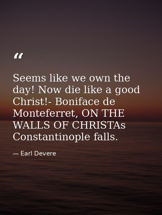 Seems like we own the day! Now die like a good Christ!- Boniface de Monteferret, ON THE WALLS OF CHRISTAs Constantinople — Earl Devere