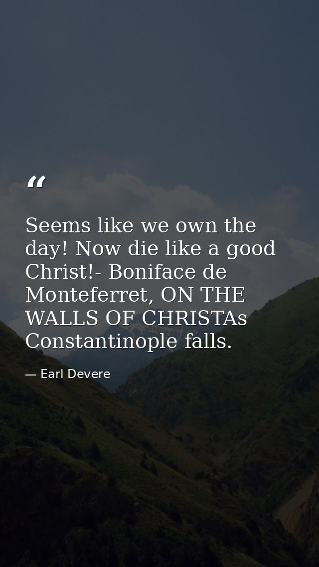 Seems like we own the day! Now die like a good Christ!- Boniface de Monteferret, ON THE WALLS OF CHRISTAs Constantinople — Earl Devere