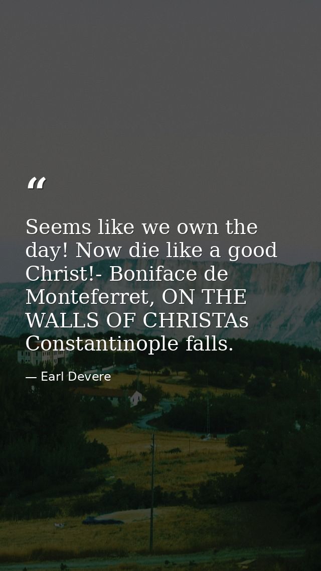 Seems like we own the day! Now die like a good Christ!- Boniface de Monteferret, ON THE WALLS OF CHRISTAs Constantinople — Earl Devere
