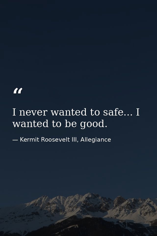 I never wanted to safe... I wanted to be good. — Kermit Roosevelt III, Allegiance
