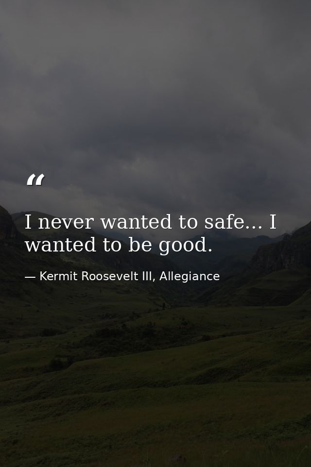 I never wanted to safe... I wanted to be good. — Kermit Roosevelt III, Allegiance