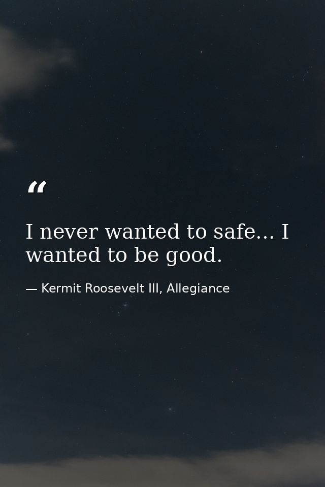 I never wanted to safe... I wanted to be good. — Kermit Roosevelt III, Allegiance