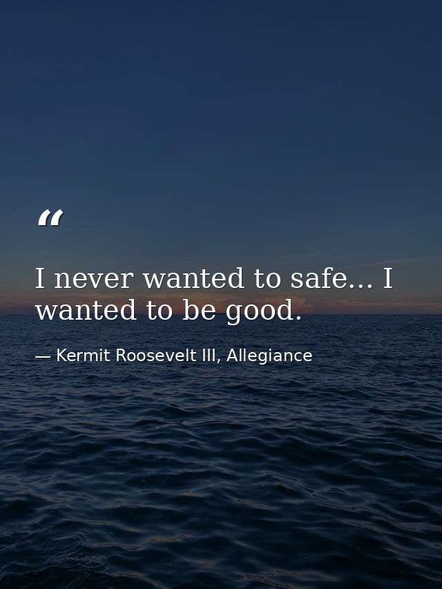 I never wanted to safe... I wanted to be good. — Kermit Roosevelt III, Allegiance