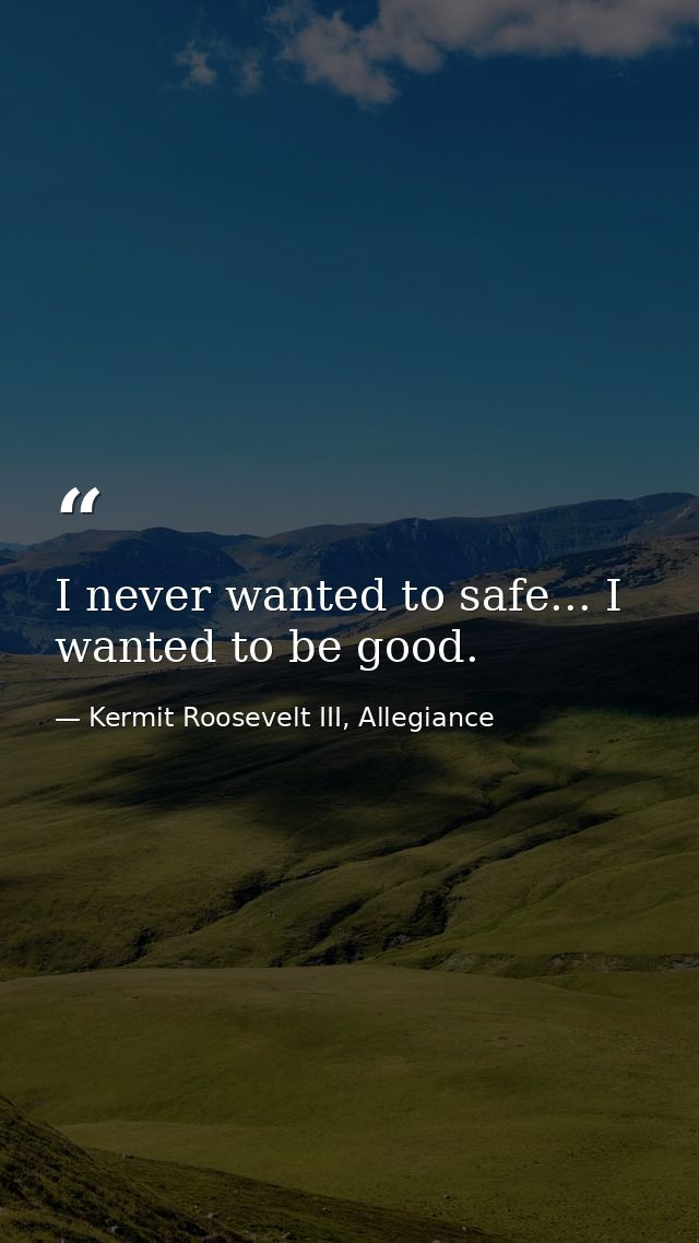 I never wanted to safe... I wanted to be good. — Kermit Roosevelt III, Allegiance