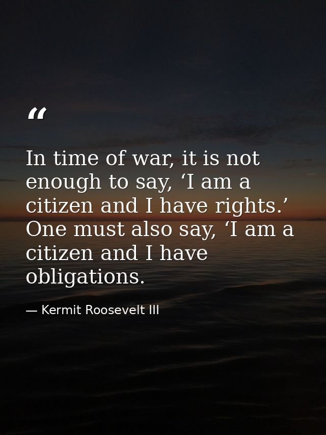 In time of war, it is not enough to say, ‘I am a citizen and I have rights.’ One must also say, ‘I am a citizen and I ha — Kermit Roosevelt III