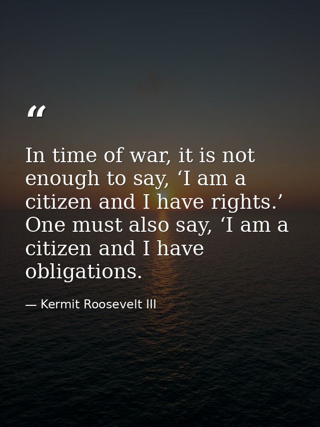 In time of war, it is not enough to say, ‘I am a citizen and I have rights.’ One must also say, ‘I am a citizen and I ha — Kermit Roosevelt III