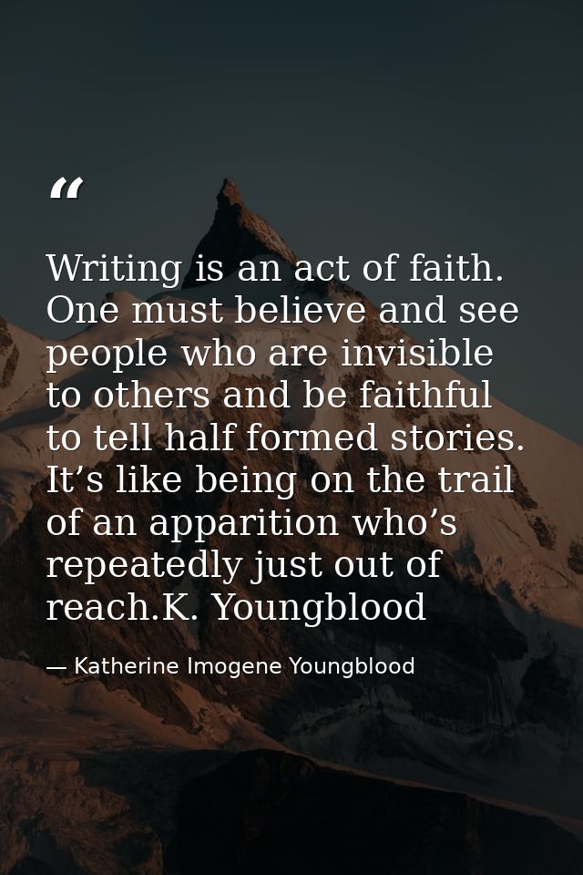 Writing is an act of faith. One must believe and see people who are invisible to others and be faithful to tell half for — Katherine Imogene Youngblood