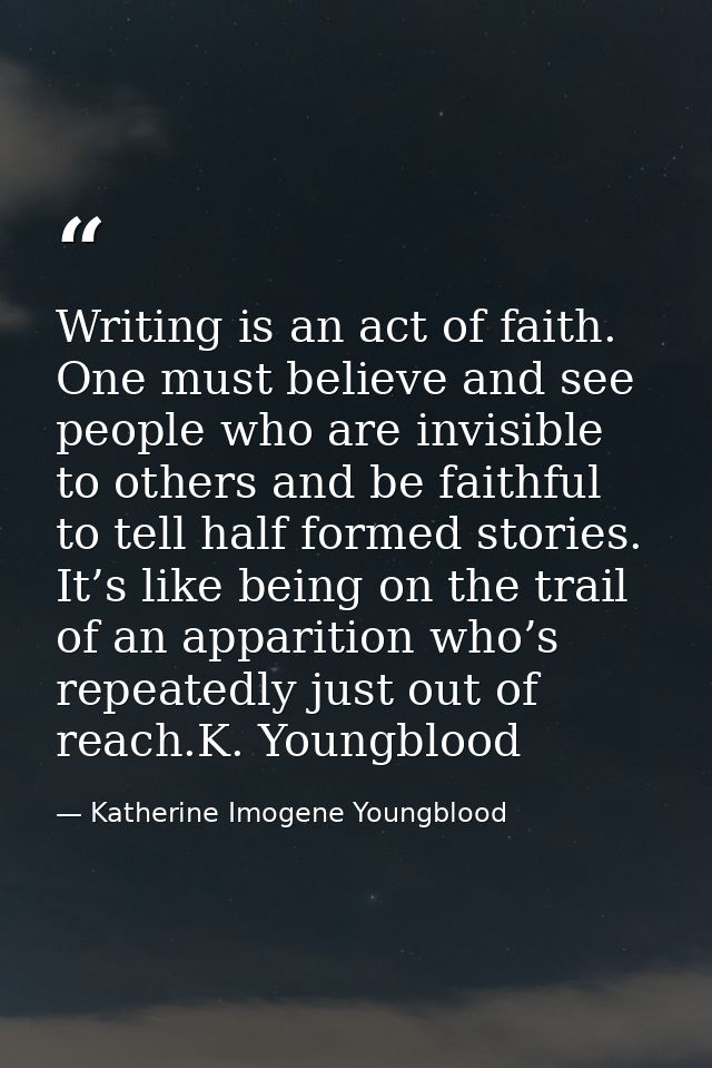 Writing is an act of faith. One must believe and see people who are invisible to others and be faithful to tell half for — Katherine Imogene Youngblood