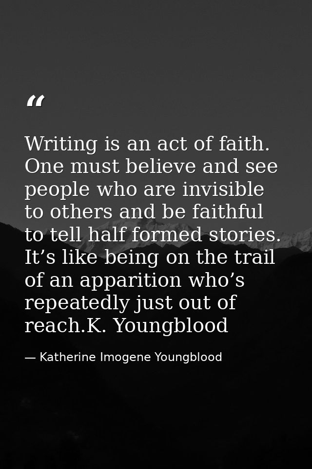 Writing is an act of faith. One must believe and see people who are invisible to others and be faithful to tell half for — Katherine Imogene Youngblood