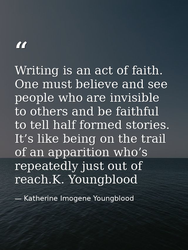 Writing is an act of faith. One must believe and see people who are invisible to others and be faithful to tell half for — Katherine Imogene Youngblood
