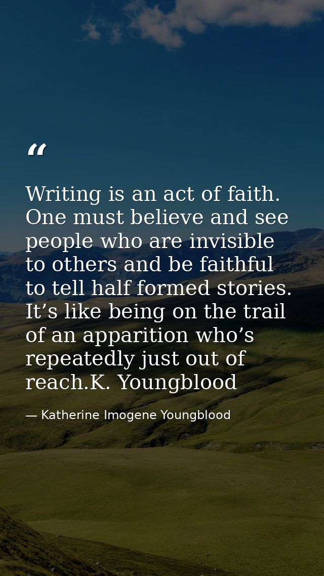 Writing is an act of faith. One must believe and see people who are invisible to others and be faithful to tell half for — Katherine Imogene Youngblood