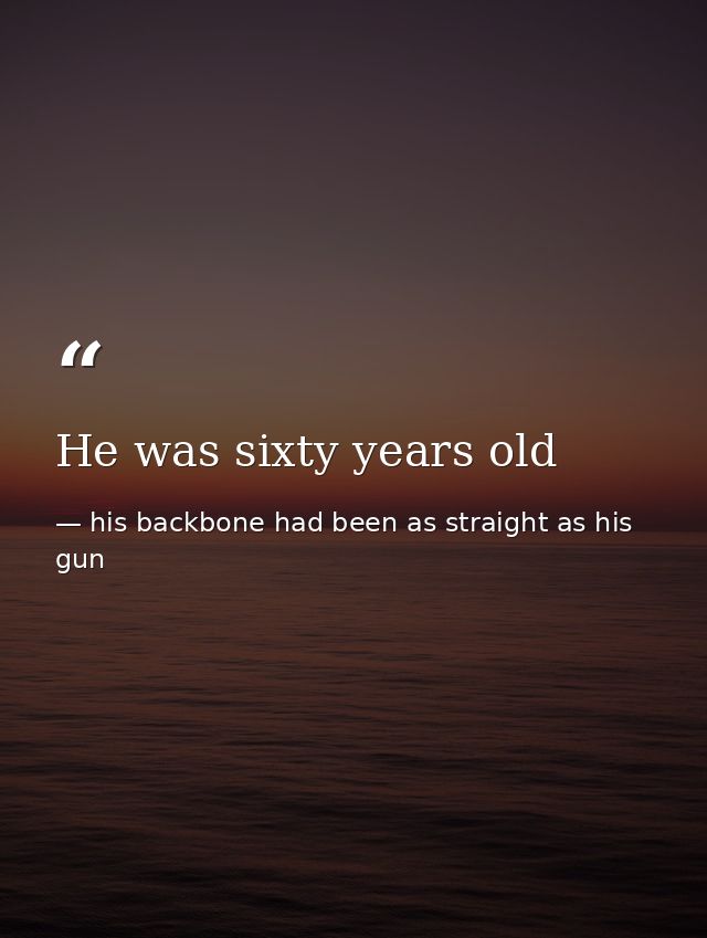 He was sixty years old — his backbone had been as straight as his gun