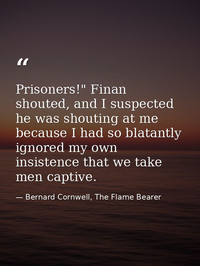 Prisoners!" Finan shouted, and I suspected he was shouting at me because I had so blatantly ignored my own insistence th — Bernard Cornwell, The Flame Bearer