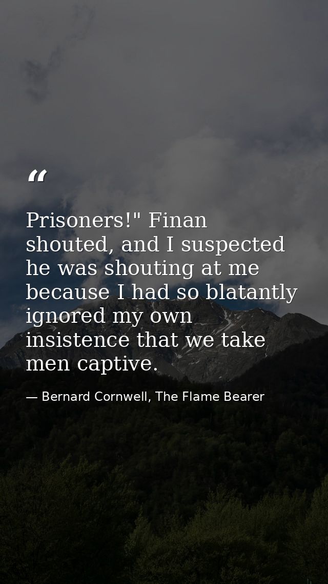 Prisoners!" Finan shouted, and I suspected he was shouting at me because I had so blatantly ignored my own insistence th — Bernard Cornwell, The Flame Bearer