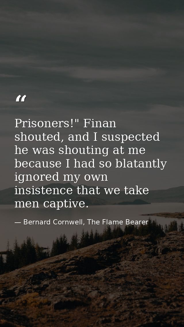 Prisoners!" Finan shouted, and I suspected he was shouting at me because I had so blatantly ignored my own insistence th — Bernard Cornwell, The Flame Bearer