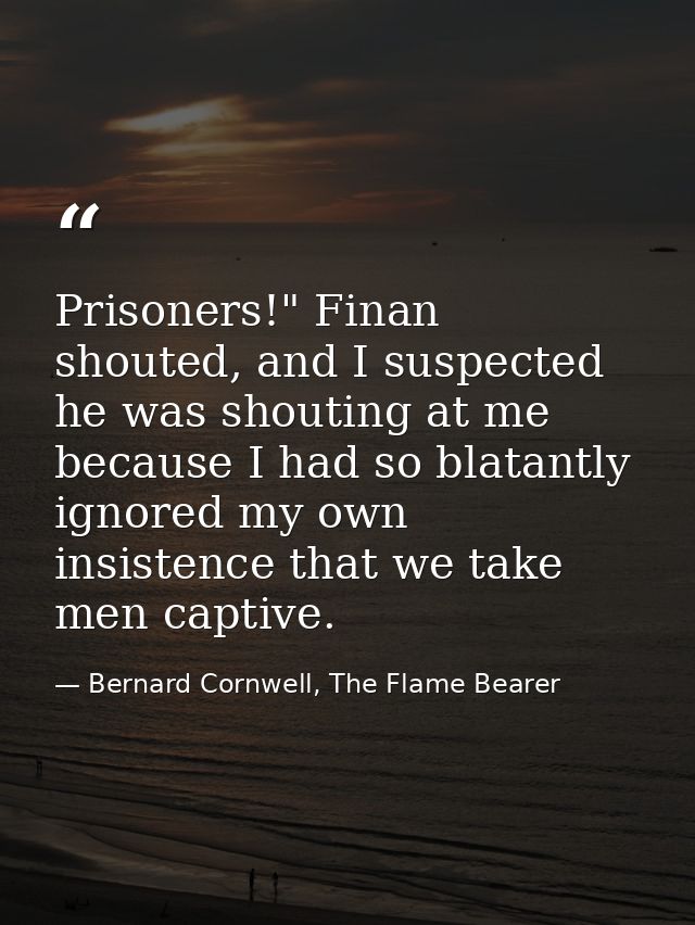 Prisoners!" Finan shouted, and I suspected he was shouting at me because I had so blatantly ignored my own insistence th — Bernard Cornwell, The Flame Bearer