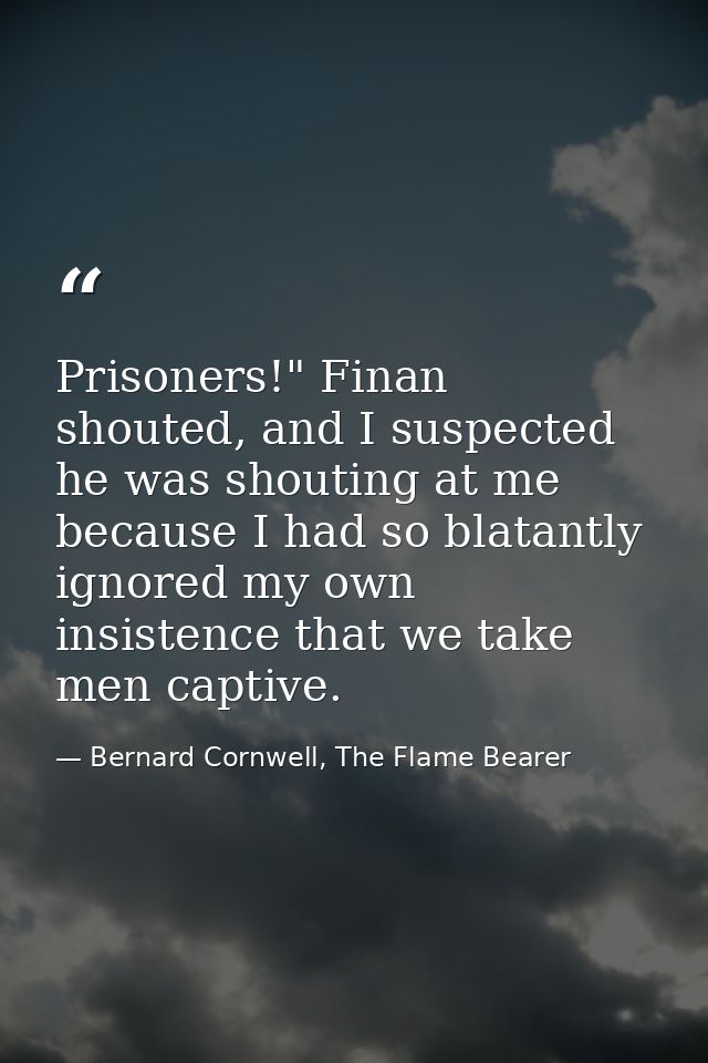 Prisoners!" Finan shouted, and I suspected he was shouting at me because I had so blatantly ignored my own insistence th — Bernard Cornwell, The Flame Bearer