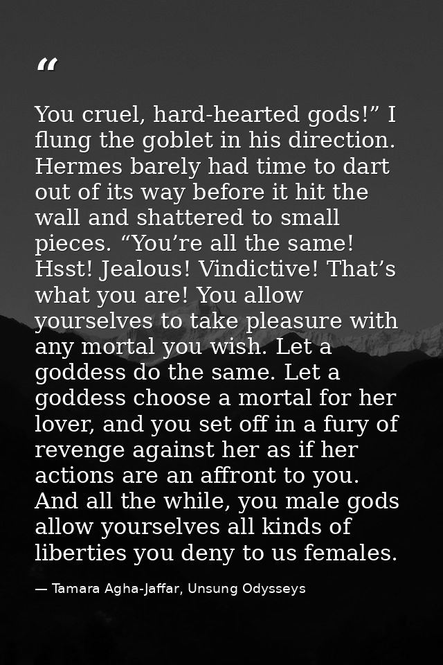 You cruel, hard-hearted gods!” I flung the goblet in his direction. Hermes barely had time to dart out of its way before — Tamara Agha-Jaffar, Unsung Odysseys
