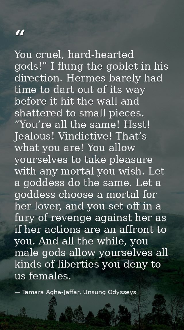 You cruel, hard-hearted gods!” I flung the goblet in his direction. Hermes barely had time to dart out of its way before — Tamara Agha-Jaffar, Unsung Odysseys