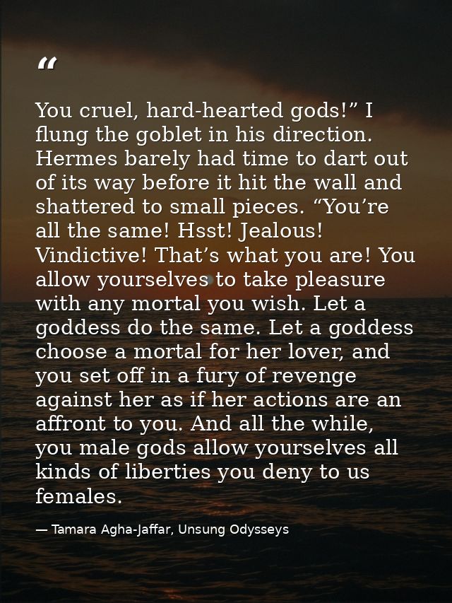 You cruel, hard-hearted gods!” I flung the goblet in his direction. Hermes barely had time to dart out of its way before — Tamara Agha-Jaffar, Unsung Odysseys