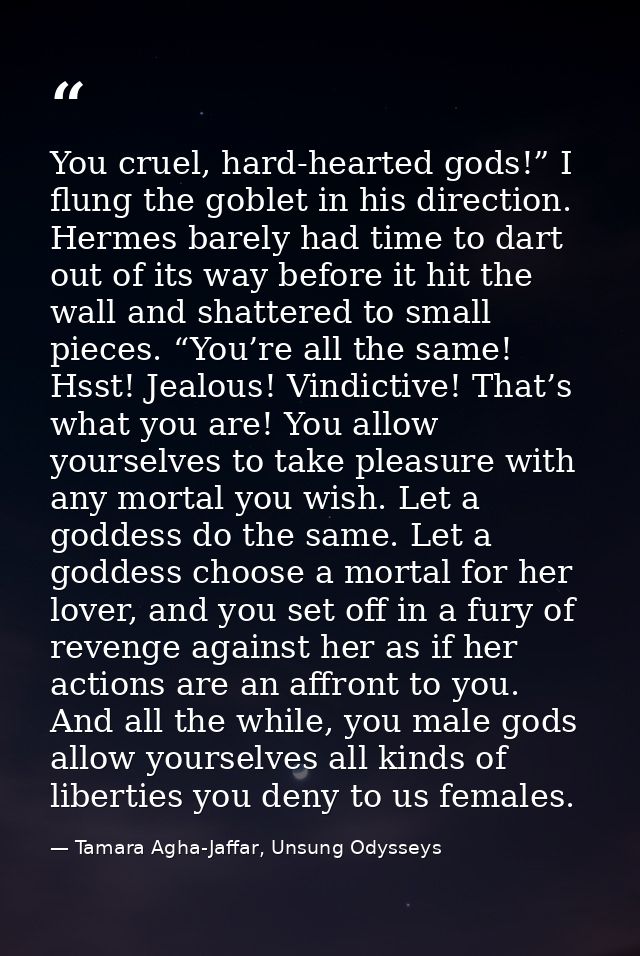 You cruel, hard-hearted gods!” I flung the goblet in his direction. Hermes barely had time to dart out of its way before — Tamara Agha-Jaffar, Unsung Odysseys