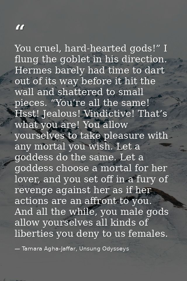 You cruel, hard-hearted gods!” I flung the goblet in his direction. Hermes barely had time to dart out of its way before — Tamara Agha-Jaffar, Unsung Odysseys
