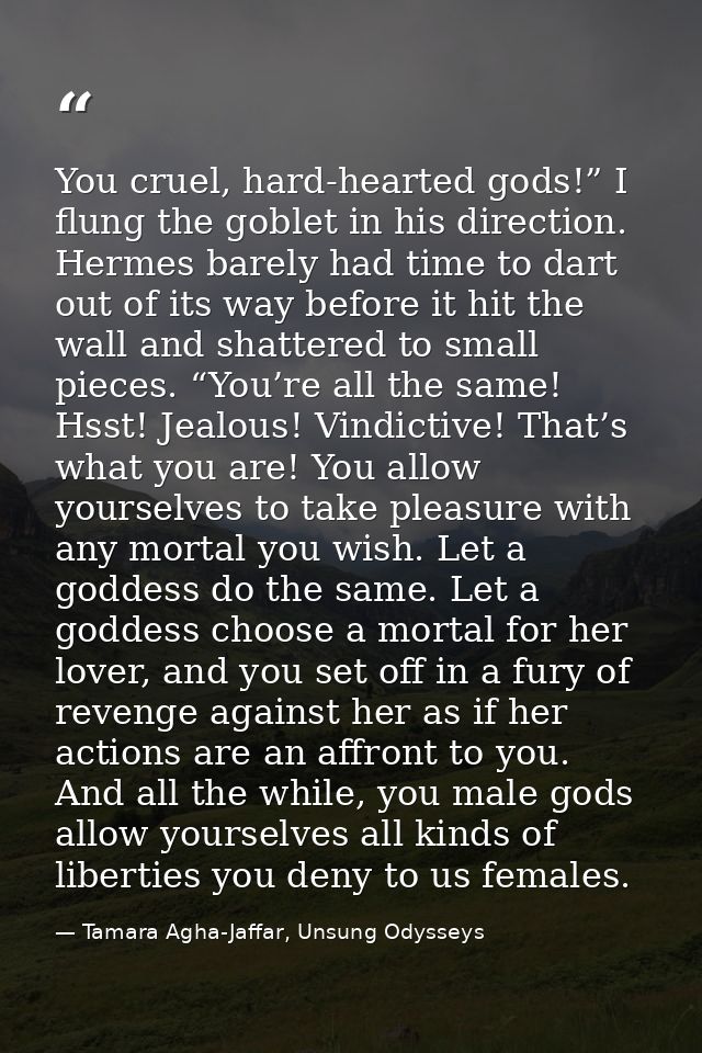 You cruel, hard-hearted gods!” I flung the goblet in his direction. Hermes barely had time to dart out of its way before — Tamara Agha-Jaffar, Unsung Odysseys