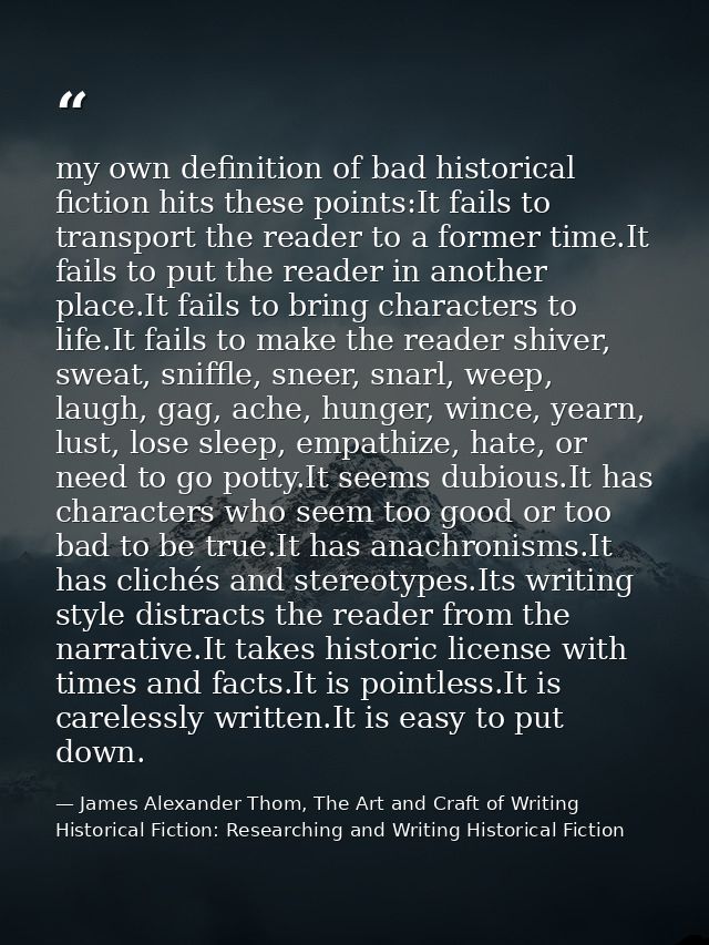 my own definition of bad historical fiction hits these points:It fails to transport the reader to a former time.It fails — James Alexander Thom, The Art and Craft of Writing Historical Fiction: Researching and Writing Historical Fiction