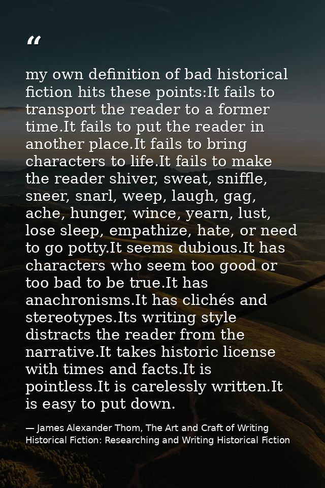 my own definition of bad historical fiction hits these points:It fails to transport the reader to a former time.It fails — James Alexander Thom, The Art and Craft of Writing Historical Fiction: Researching and Writing Historical Fiction