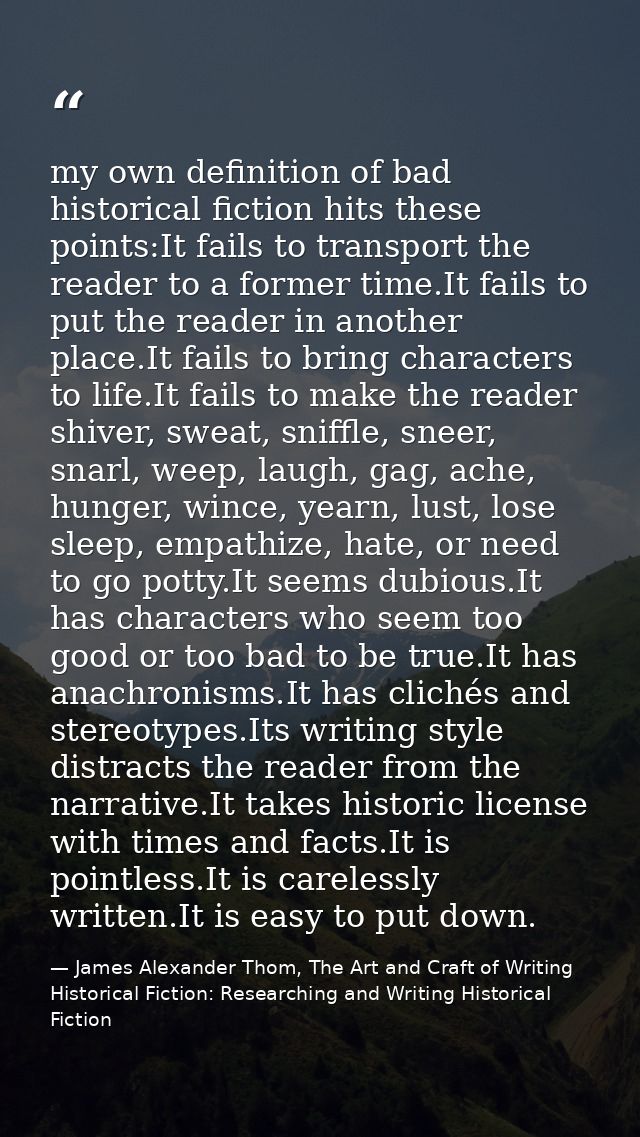 my own definition of bad historical fiction hits these points:It fails to transport the reader to a former time.It fails — James Alexander Thom, The Art and Craft of Writing Historical Fiction: Researching and Writing Historical Fiction