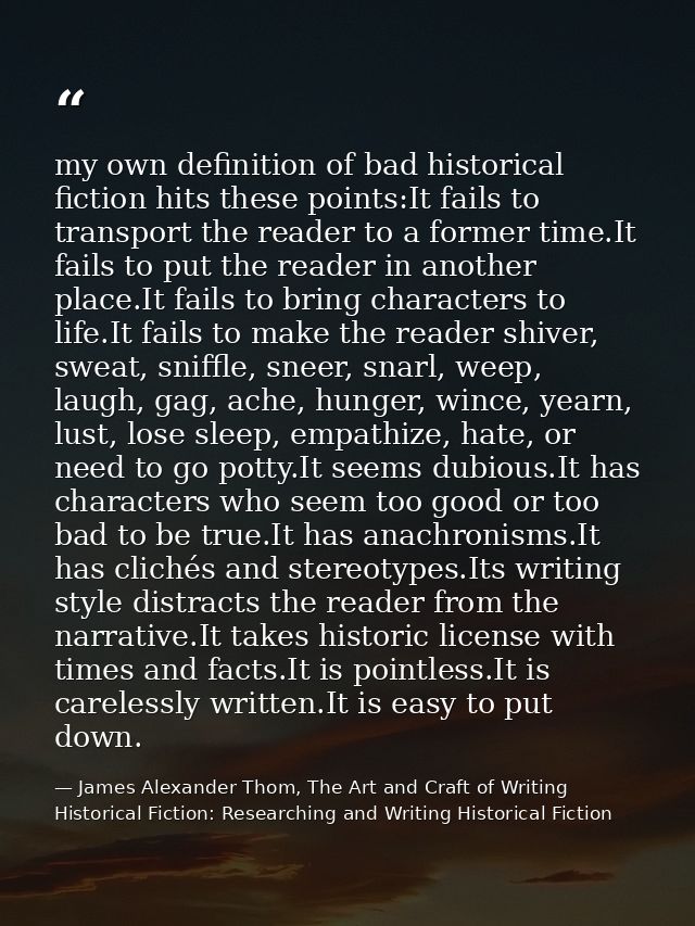 my own definition of bad historical fiction hits these points:It fails to transport the reader to a former time.It fails — James Alexander Thom, The Art and Craft of Writing Historical Fiction: Researching and Writing Historical Fiction