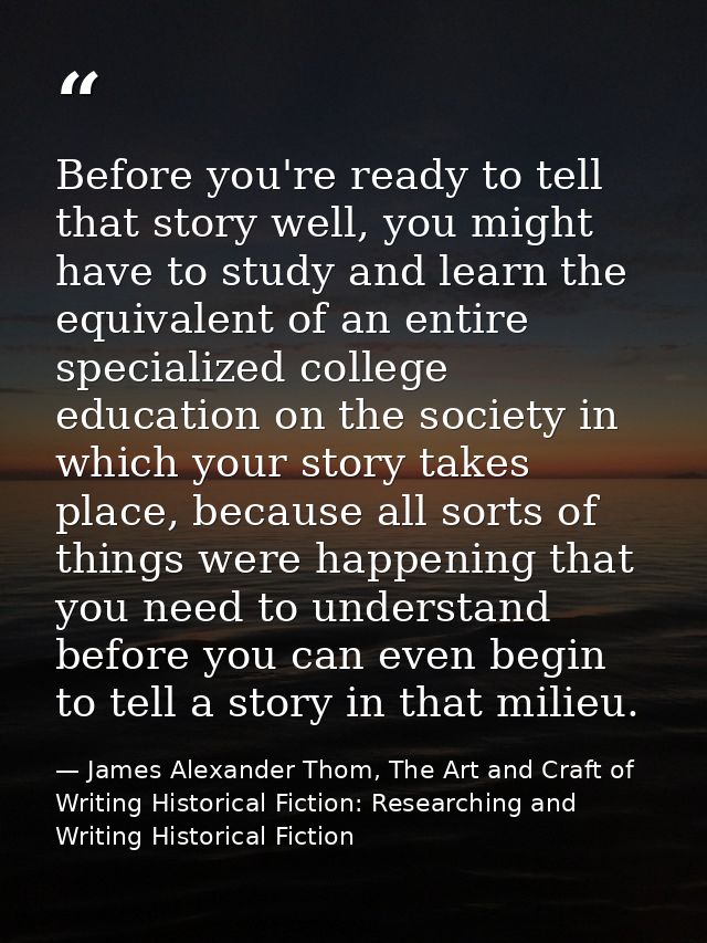 Before you're ready to tell that story well, you might have to study and learn the equivalent of an entire specialized c — James Alexander Thom, The Art and Craft of Writing Historical Fiction: Researching and Writing Historical Fiction