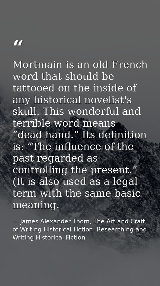 Mortmain is an old French word that should be tattooed on the inside of any historical novelist's skull. This wonderful  — James Alexander Thom, The Art and Craft of Writing Historical Fiction: Researching and Writing Historical Fiction