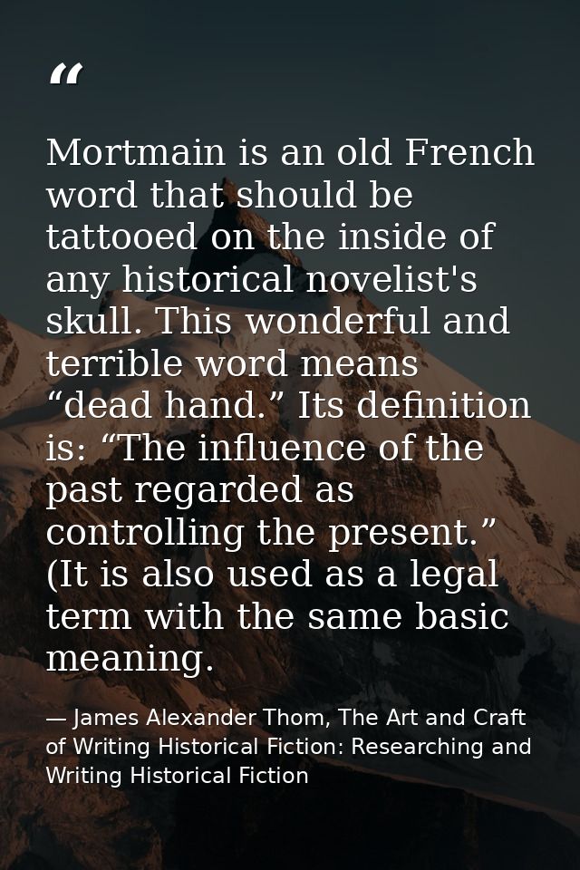 Mortmain is an old French word that should be tattooed on the inside of any historical novelist's skull. This wonderful  — James Alexander Thom, The Art and Craft of Writing Historical Fiction: Researching and Writing Historical Fiction