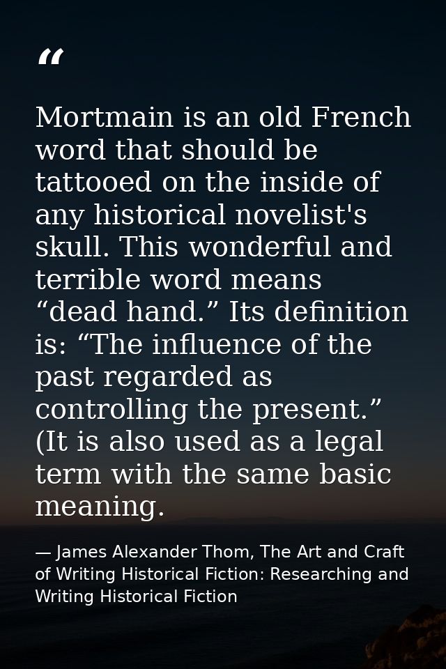 Mortmain is an old French word that should be tattooed on the inside of any historical novelist's skull. This wonderful  — James Alexander Thom, The Art and Craft of Writing Historical Fiction: Researching and Writing Historical Fiction