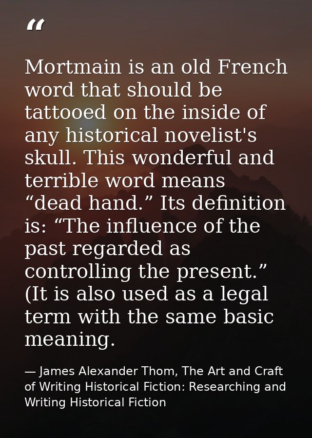 Mortmain is an old French word that should be tattooed on the inside of any historical novelist's skull. This wonderful  — James Alexander Thom, The Art and Craft of Writing Historical Fiction: Researching and Writing Historical Fiction