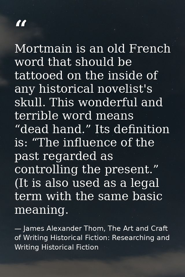 Mortmain is an old French word that should be tattooed on the inside of any historical novelist's skull. This wonderful  — James Alexander Thom, The Art and Craft of Writing Historical Fiction: Researching and Writing Historical Fiction