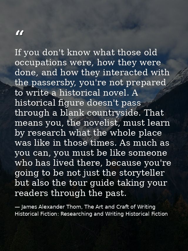 If you don't know what those old occupations were, how they were done, and how they interacted with the passersby, you'r — James Alexander Thom, The Art and Craft of Writing Historical Fiction: Researching and Writing Historical Fiction