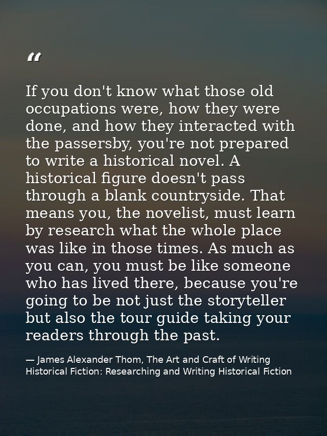 If you don't know what those old occupations were, how they were done, and how they interacted with the passersby, you'r — James Alexander Thom, The Art and Craft of Writing Historical Fiction: Researching and Writing Historical Fiction