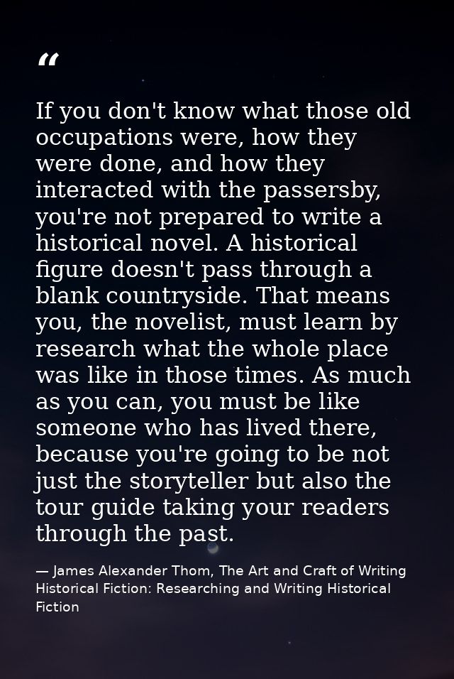 If you don't know what those old occupations were, how they were done, and how they interacted with the passersby, you'r — James Alexander Thom, The Art and Craft of Writing Historical Fiction: Researching and Writing Historical Fiction