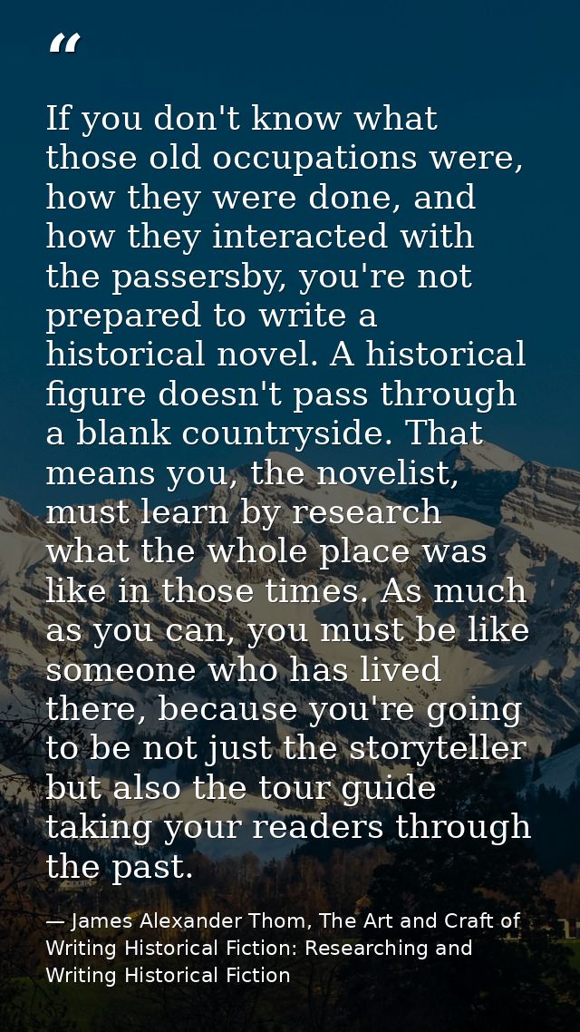 If you don't know what those old occupations were, how they were done, and how they interacted with the passersby, you'r — James Alexander Thom, The Art and Craft of Writing Historical Fiction: Researching and Writing Historical Fiction